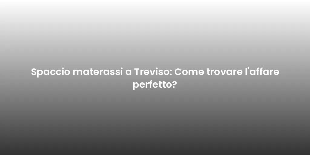 Spaccio materassi a Treviso: Come trovare l'affare perfetto?