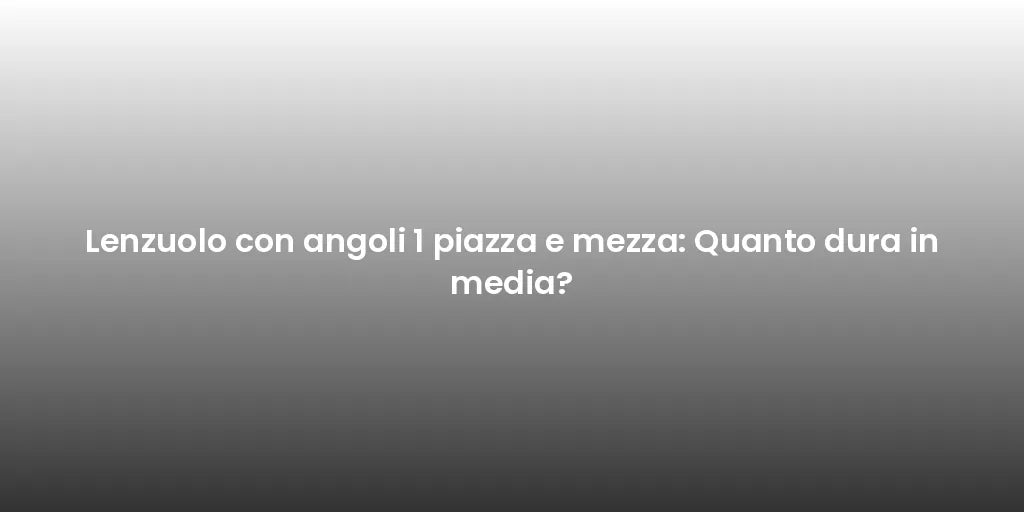 Lenzuolo con angoli 1 piazza e mezza: Quanto dura in media?