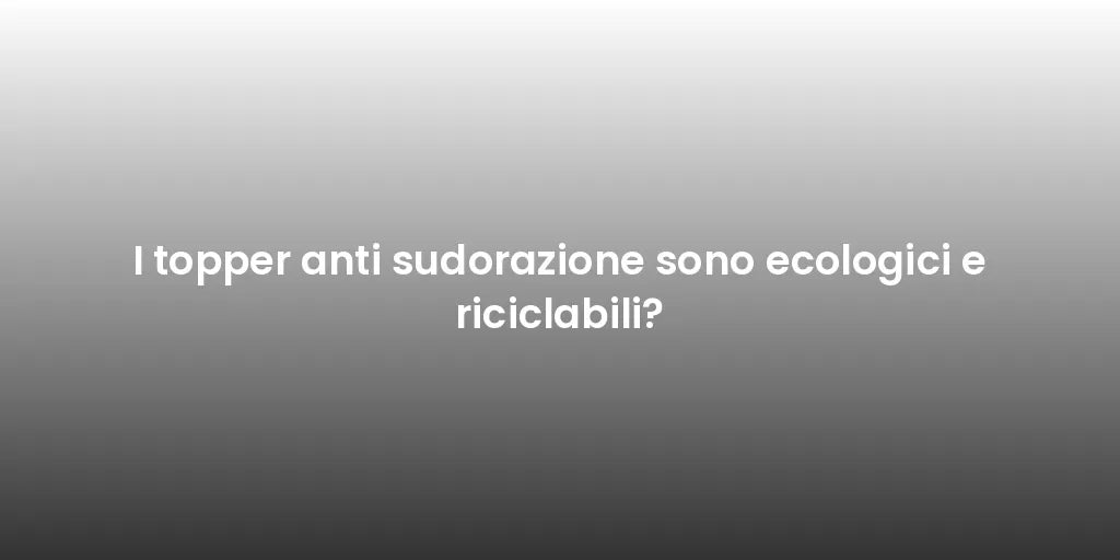 I topper anti sudorazione sono ecologici e riciclabili?