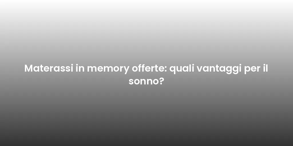 Materassi in memory offerte: quali vantaggi per il sonno?