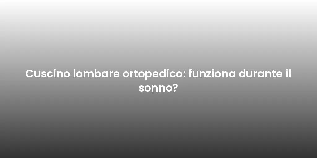 Cuscino lombare ortopedico: funziona durante il sonno?