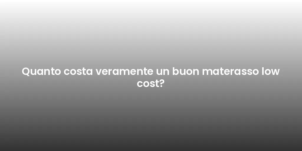 Quanto costa veramente un buon materasso low cost?