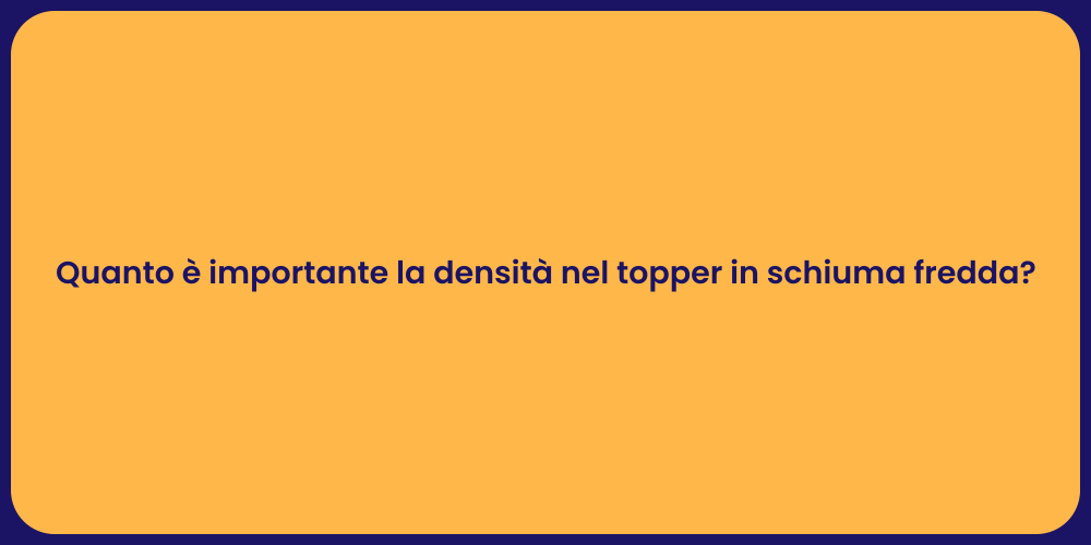 Quanto è importante la densità nel topper in schiuma fredda?