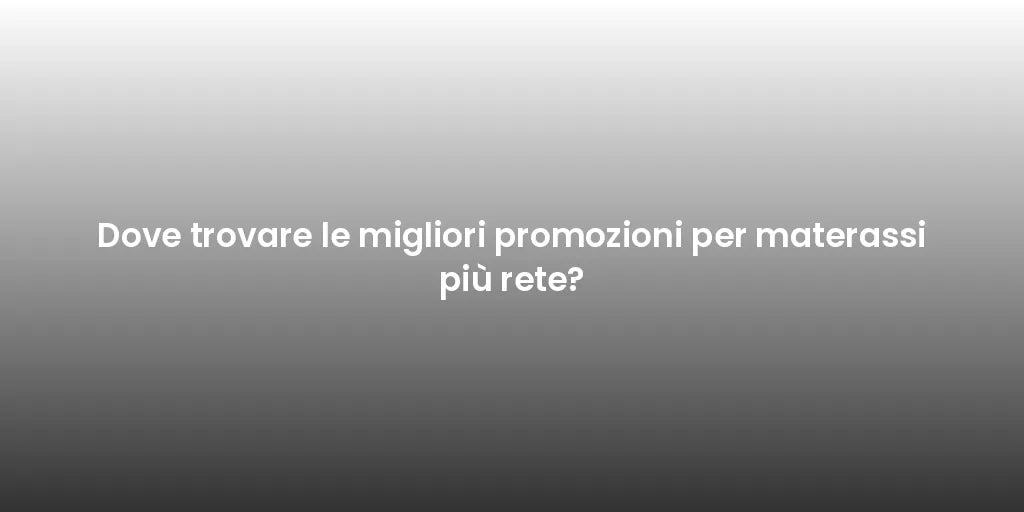 Dove trovare le migliori promozioni per materassi più rete?