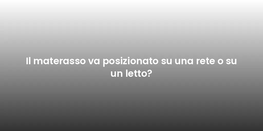 Il materasso va posizionato su una rete o su un letto?