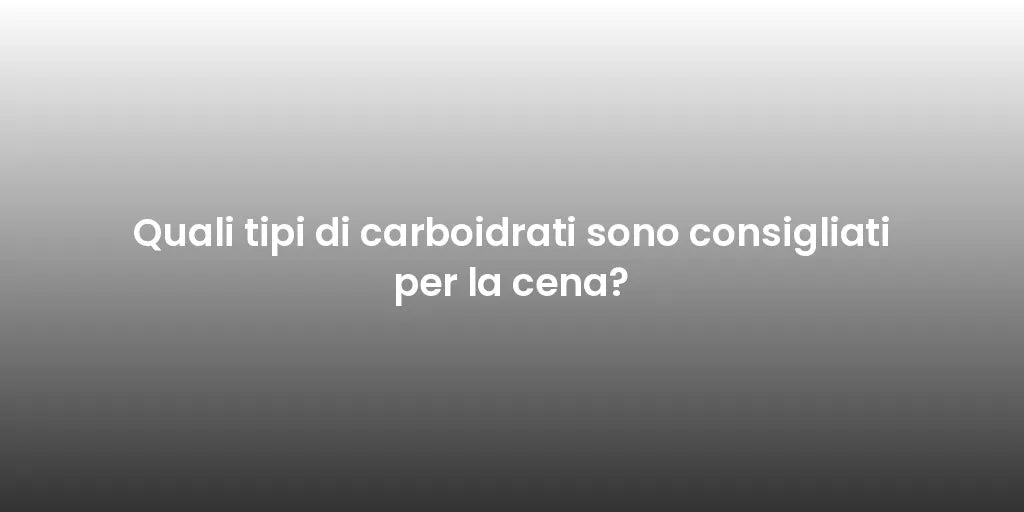 Quali tipi di carboidrati sono consigliati per la cena?