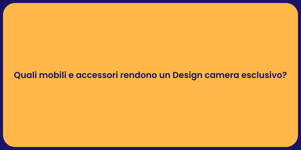 Quali mobili e accessori rendono un Design camera esclusivo?