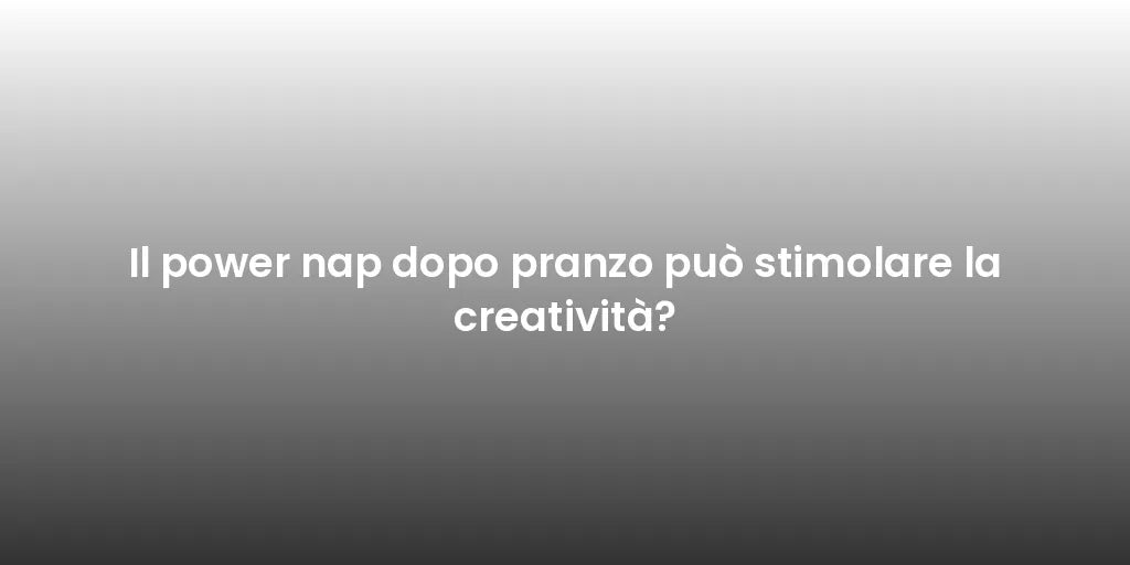 Il power nap dopo pranzo può stimolare la creatività?