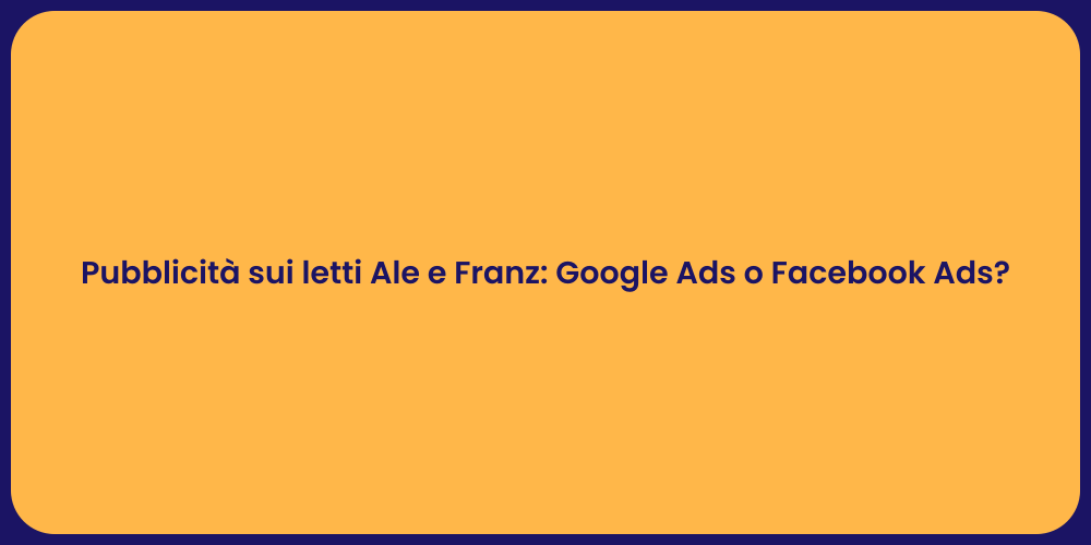 Pubblicità sui letti Ale e Franz: Google Ads o Facebook Ads?