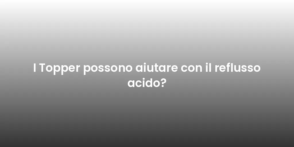 I Topper possono aiutare con il reflusso acido?