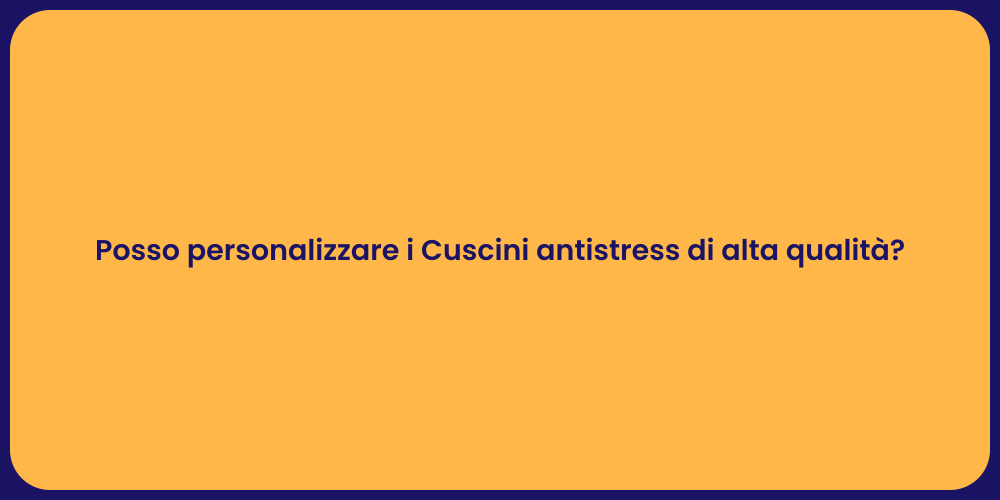 Posso personalizzare i Cuscini antistress di alta qualità?
