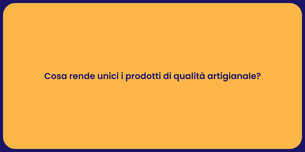 Cosa rende unici i prodotti di qualità artigianale?