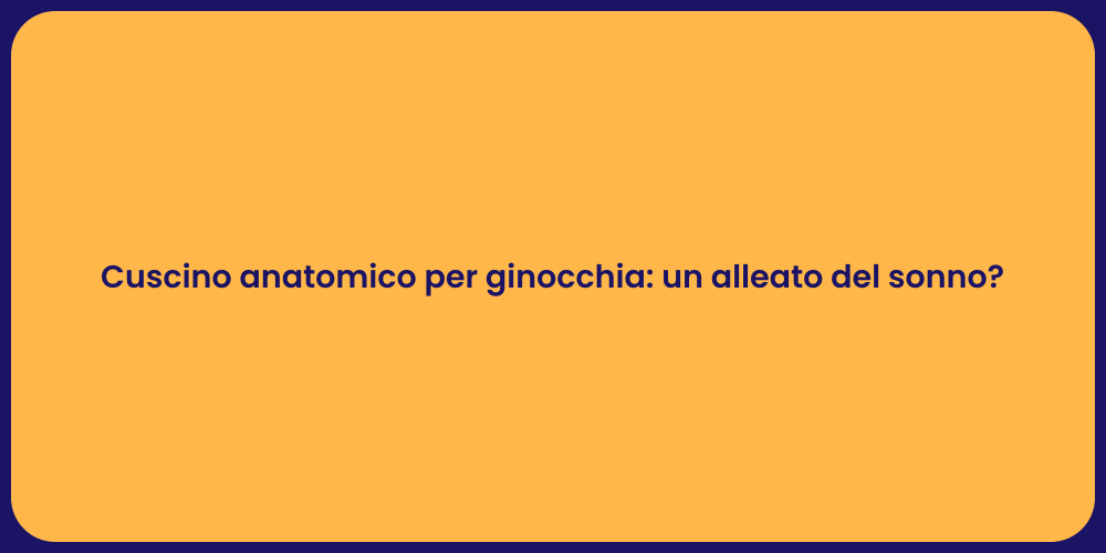 Cuscino anatomico per ginocchia: un alleato del sonno?