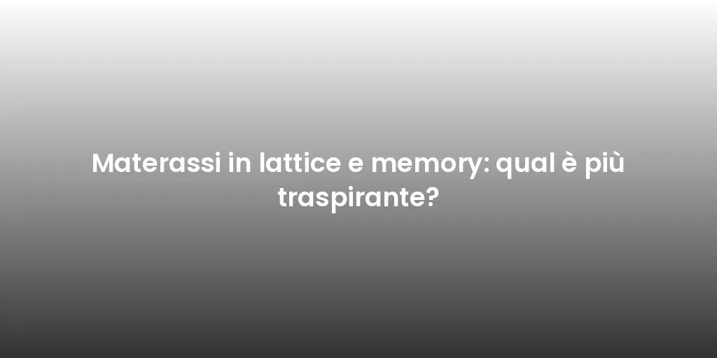 Materassi in lattice e memory: qual è più traspirante?