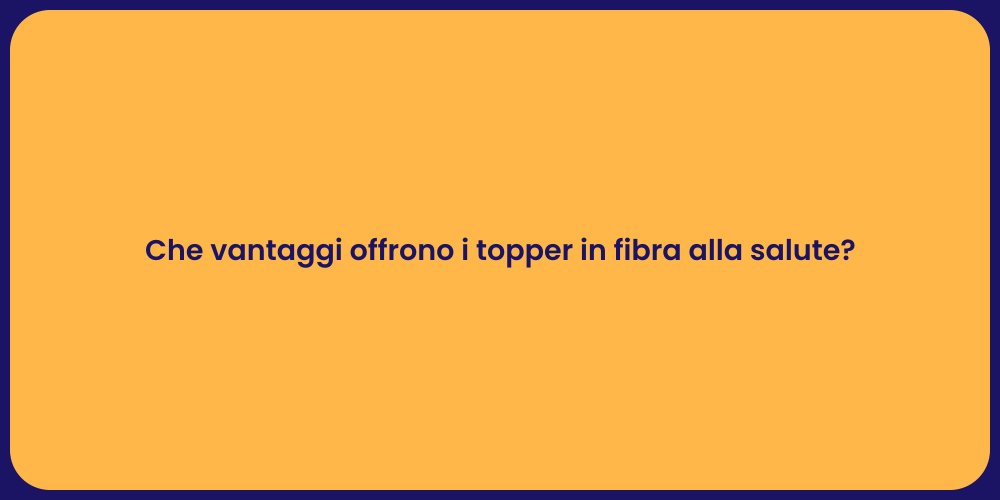 Che vantaggi offrono i topper in fibra alla salute?