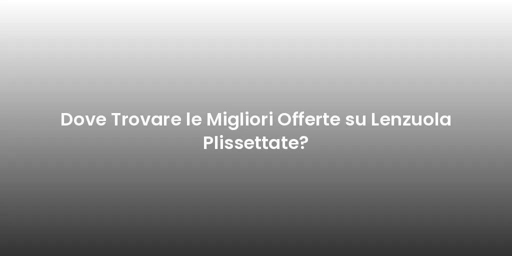 Dove Trovare le Migliori Offerte su Lenzuola Plissettate?