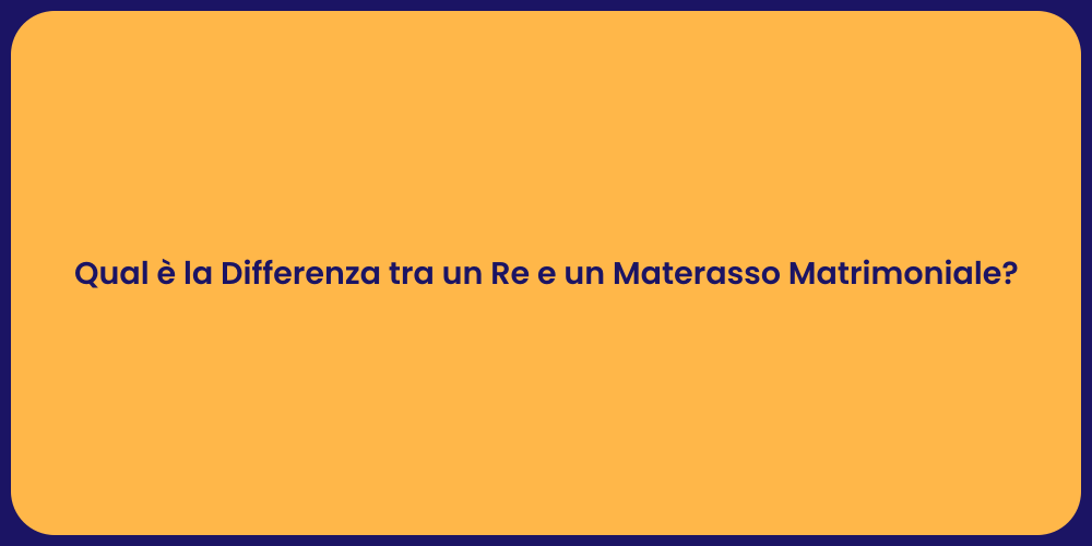 Qual è la Differenza tra un Re e un Materasso Matrimoniale?