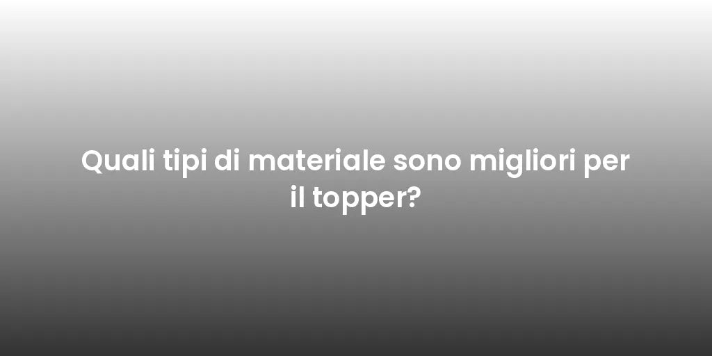 Quali tipi di materiale sono migliori per il topper?