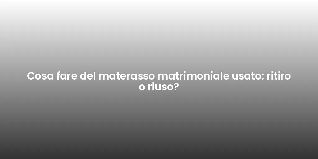 Cosa fare del materasso matrimoniale usato: ritiro o riuso?