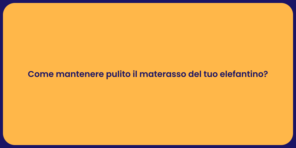 Come mantenere pulito il materasso del tuo elefantino?