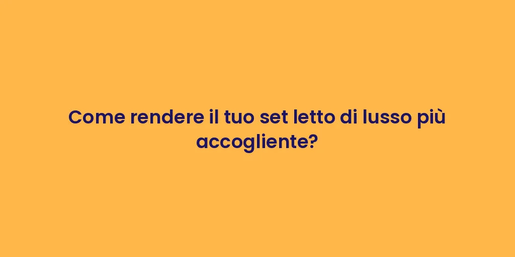 Come rendere il tuo set letto di lusso più accogliente?