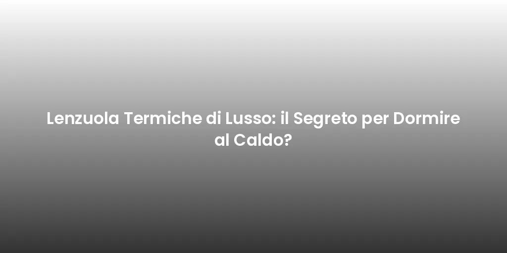 Lenzuola Termiche di Lusso: il Segreto per Dormire al Caldo?