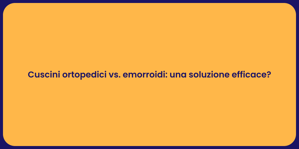 Cuscini ortopedici vs. emorroidi: una soluzione efficace?