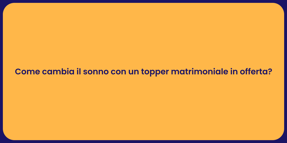 Come cambia il sonno con un topper matrimoniale in offerta?