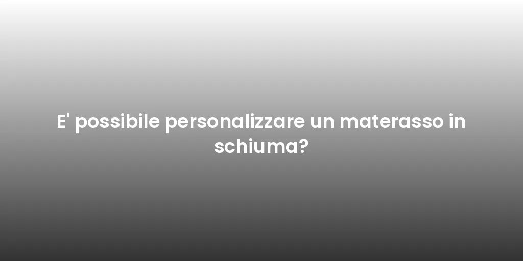 E' possibile personalizzare un materasso in schiuma?