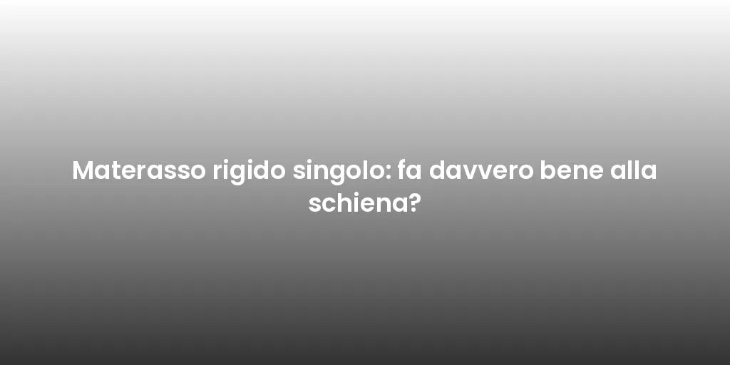 Materasso rigido singolo: fa davvero bene alla schiena?