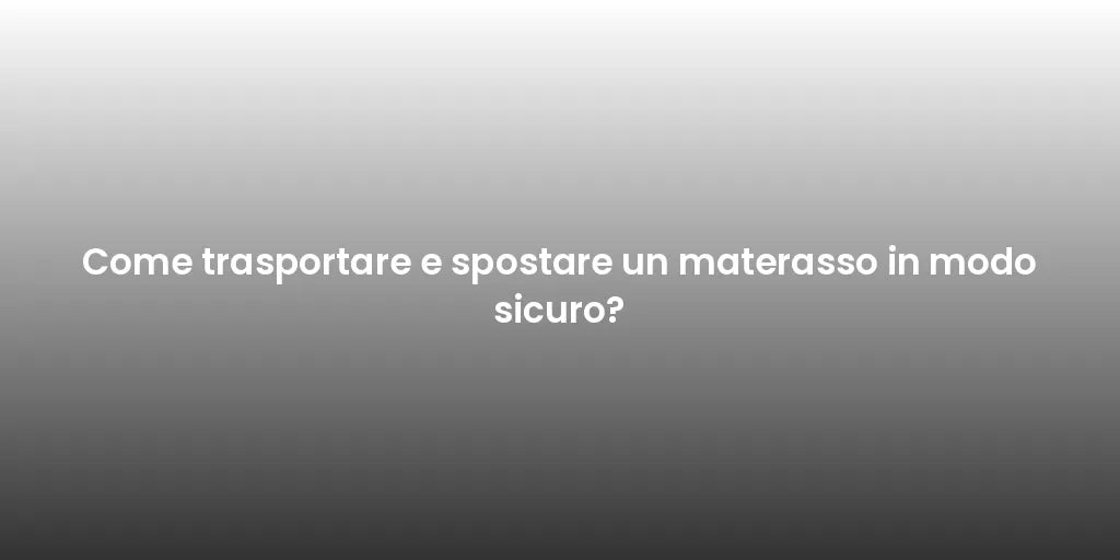 Come trasportare e spostare un materasso in modo sicuro?