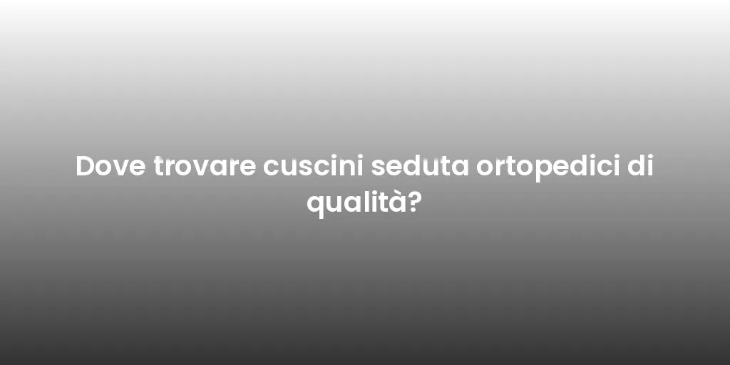 Dove trovare cuscini seduta ortopedici di qualità?