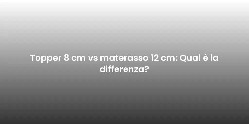 Topper 8 cm vs materasso 12 cm: Qual è la differenza?