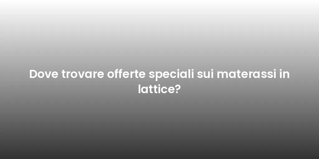 Dove trovare offerte speciali sui materassi in lattice?