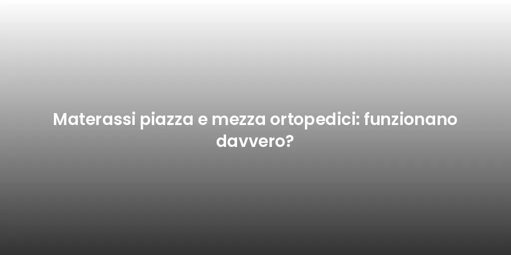 Materassi piazza e mezza ortopedici: funzionano davvero?