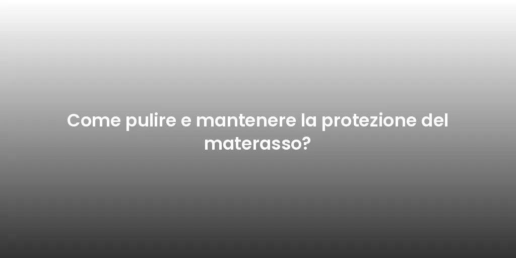 Come pulire e mantenere la protezione del materasso?
