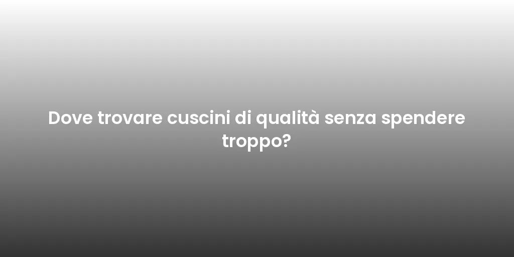 Dove trovare cuscini di qualità senza spendere troppo?