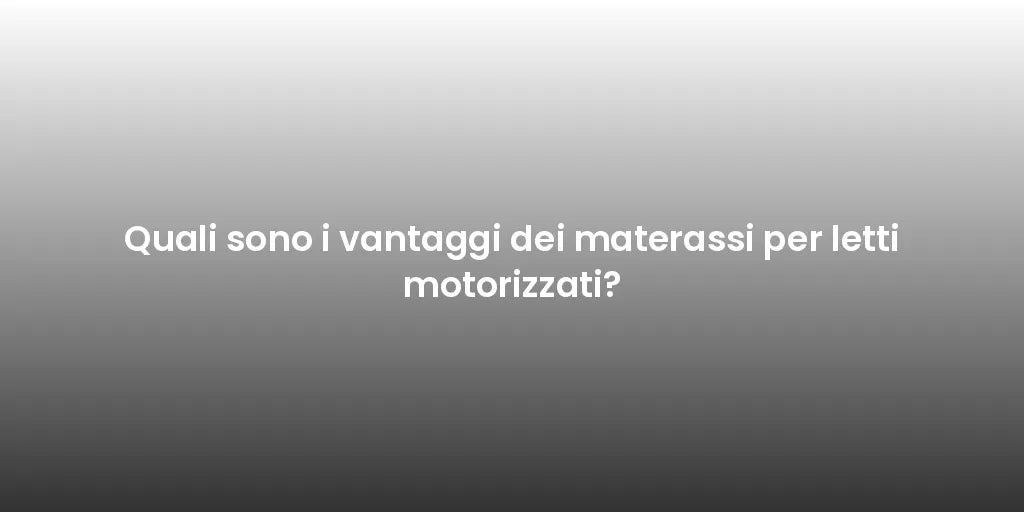 Quali sono i vantaggi dei materassi per letti motorizzati?