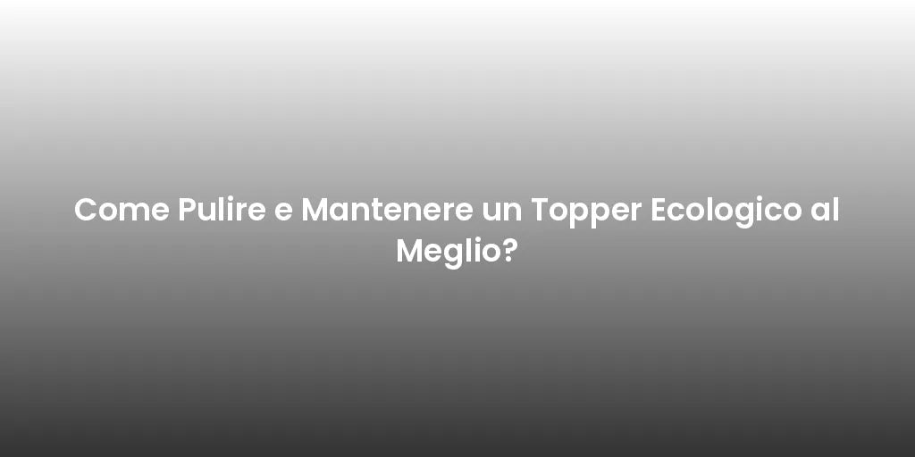 Come Pulire e Mantenere un Topper Ecologico al Meglio?