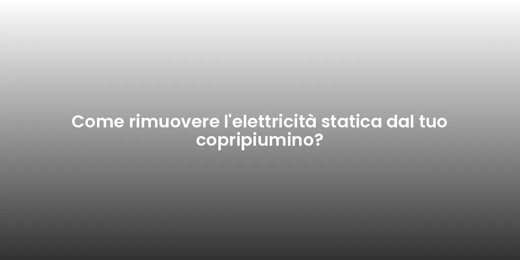 Come rimuovere l'elettricità statica dal tuo copripiumino?