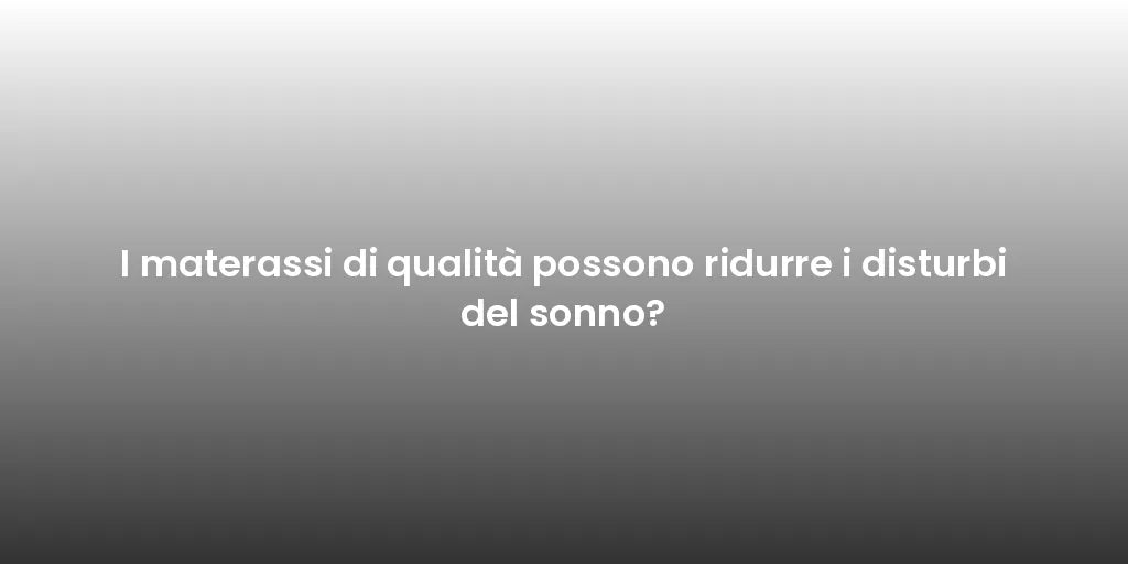 I materassi di qualità possono ridurre i disturbi del sonno?