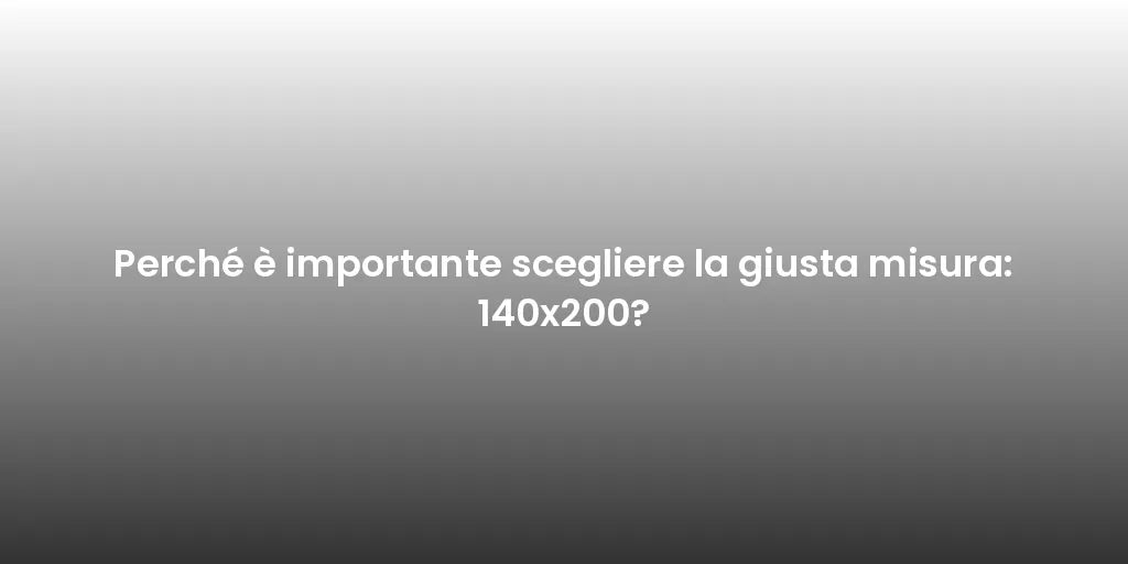 Perché è importante scegliere la giusta misura: 140x200?