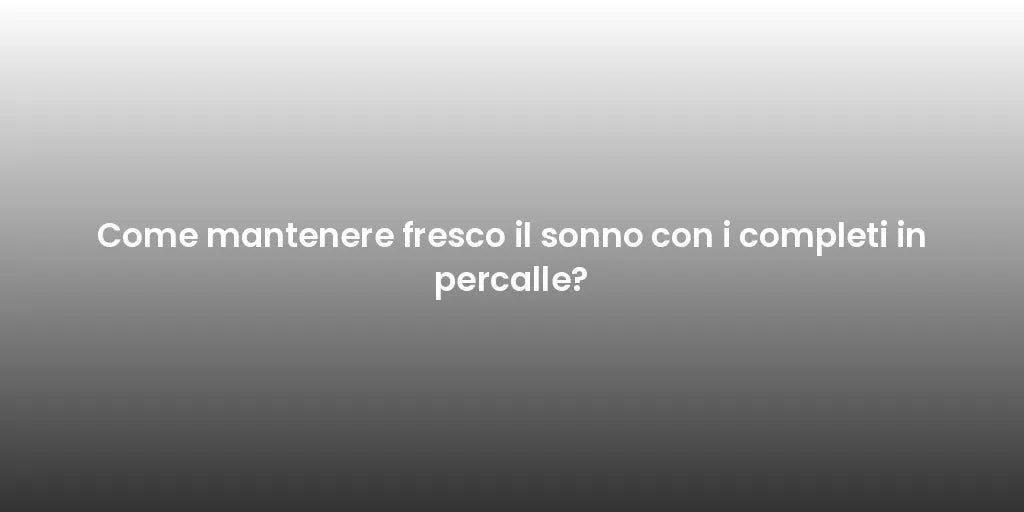 Come mantenere fresco il sonno con i completi in percalle?