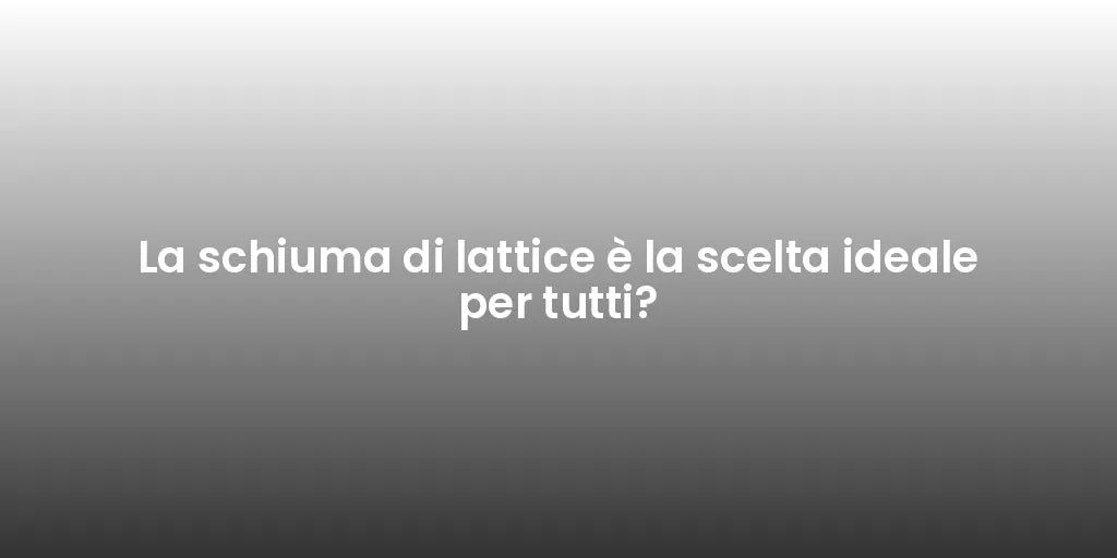 La schiuma di lattice è la scelta ideale per tutti?