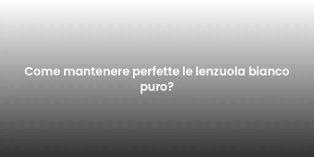 Come mantenere perfette le lenzuola bianco puro?