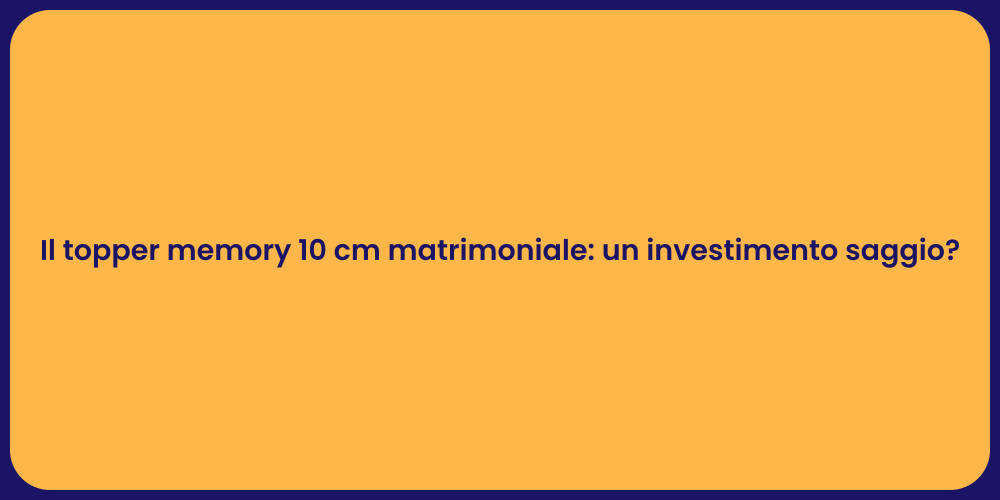 Il topper memory 10 cm matrimoniale: un investimento saggio?