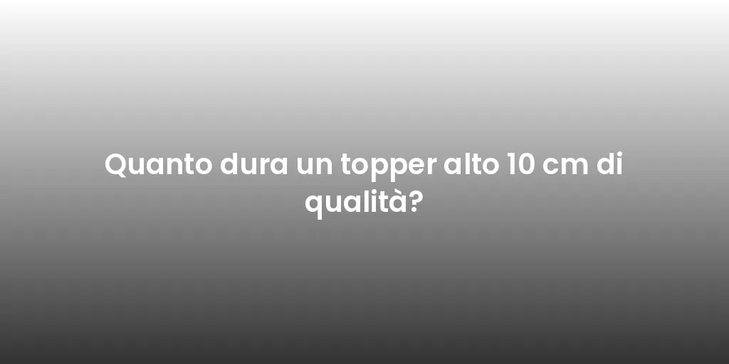 Quanto dura un topper alto 10 cm di qualità?