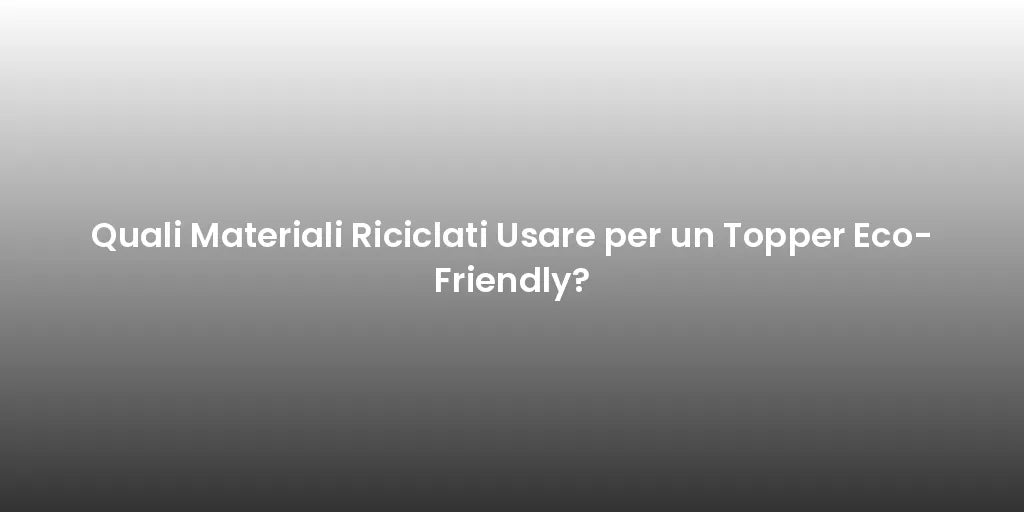 Quali Materiali Riciclati Usare per un Topper Eco-Friendly?