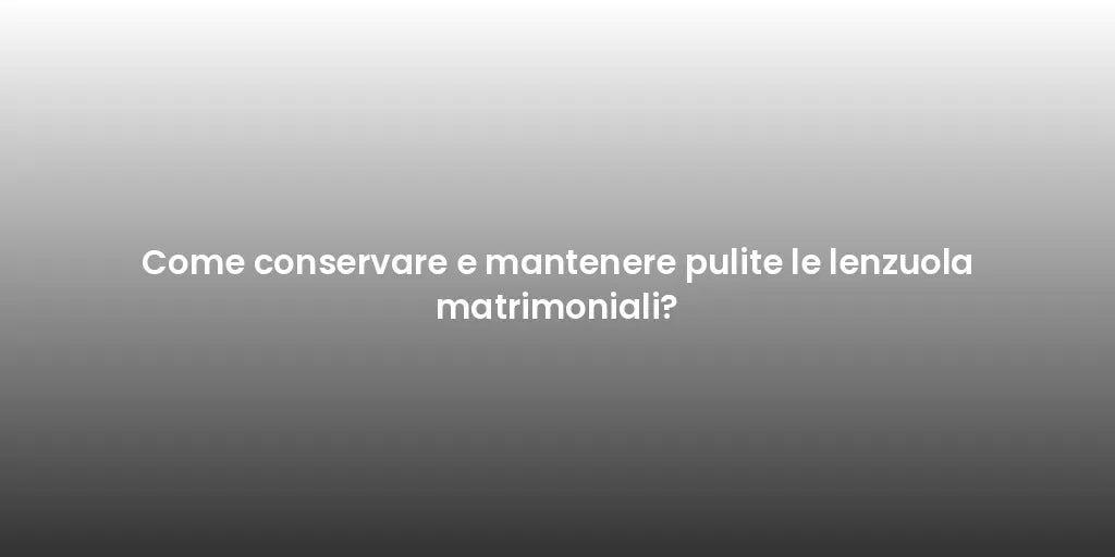 Come conservare e mantenere pulite le lenzuola matrimoniali?