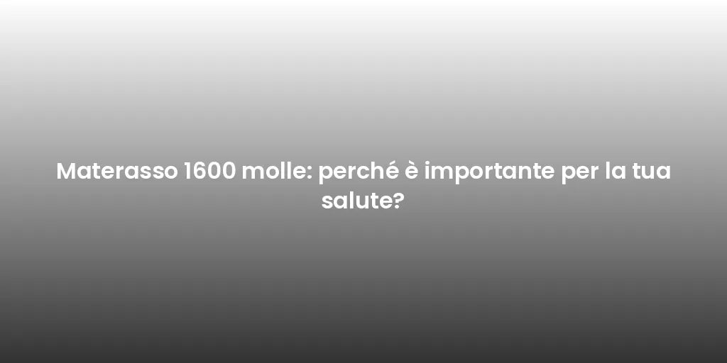 Materasso 1600 molle: perché è importante per la tua salute?